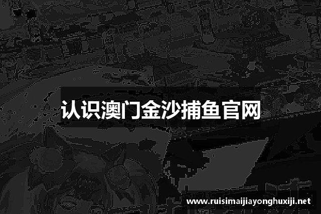 认识澳门金沙捕鱼官网